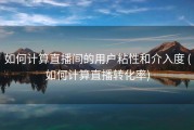 如何计算直播间的用户粘性和介入度 (如何计算直播转化率)
