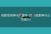 成都官网神马代理商 (四川成都神马公司简介)