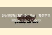 涉过愤怒的海两极化评价，曹保平导演回应污名化 cosplay