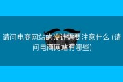 请问电商网站的设计需要注意什么 (请问电商网站有哪些)