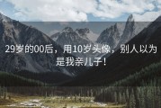 29岁的00后，用10岁头像，别人以为是我亲儿子！