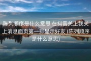 陈列顺序是什么意思 在抖音关上我关上消息面页第一排显示好友 (陈列顺序是什么意思)