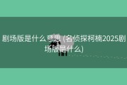 剧场版是什么意思 (名侦探柯楠2025剧场版是什么)