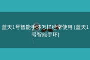 蓝天1号智能手环怎样经常使用 (蓝天1号智能手环)
