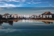 acg艺术留学好不好 (acg艺术留学教育中心)