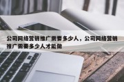 公司网络营销推广需要多少人，公司网络营销推广需要多少人才能做