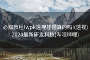 必知教程!wpk透视挂是真的吗!(透视)2024最新研发科技(哔哩哔哩)