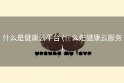 什么是健康云平台 (什么是健康云服务)