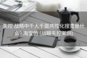 失控 战略中千人千面共性化搜查是什么? 淘宝的 (战略失控案例)