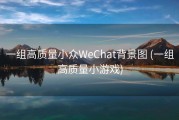 一组高质量小众WeChat背景图 (一组高质量小游戏)