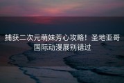 捕获二次元萌妹芳心攻略！圣地亚哥国际动漫展别错过
