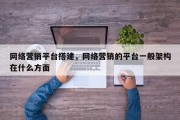 网络营销平台搭建，网络营销的平台一般架构在什么方面
