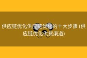 供应链优化供应链优化的十大步骤 (供应链优化供货渠道)