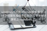 windows不可启动server服务 失误1068 依赖服务或组不可启动 位于本地计算机上 (windows 11)