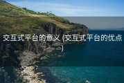 交互式平台的意义 (交互式平台的优点)