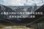 必看盘点揭秘!心悦龙江麻将有没有挂,原来有猫腻2024已更新