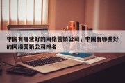 中国有哪些好的网络营销公司，中国有哪些好的网络营销公司排名