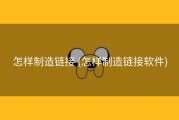 怎样制造链接 (怎样制造链接软件)