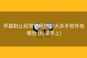早晨制止经常使用的10大杀手软件有哪些 (经常早上)