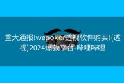 重大通报!wepoker透视软件购买!(透视)2024爆款平台-哔哩哔哩