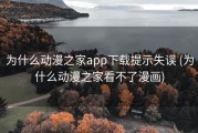 为什么动漫之家app下载提示失误 (为什么动漫之家看不了漫画)