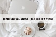 郑州网络营销公司地址，郑州网络销售招聘网