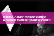 视频看不了总是产生该网站安保障书存在疑问是怎样回事? (视频看不了总弹出广告)