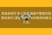 家庭装修时 有人知道 墙面平整度的国家标准吗 (家庭装修时有时跳闸的解决方法)