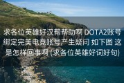 求各位英雄好汉帮帮助啊 DOTA2账号绑定完美电竞账号产生疑问 如下图 这是怎样回事啊 (求各位英雄好词好句)