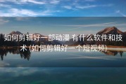如何剪辑好一部动漫 有什么软件和技术 (如何剪辑好一个短视频)