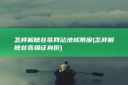 怎样解除谷歌网站地域限度 (怎样解除谷歌验证身份)