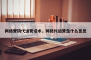 网络营销代运营话术，网络代运营是什么意思