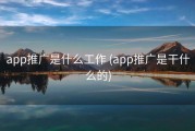 app推广是什么工作 (app推广是干什么的)
