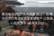 要送每月10g的省内流量 送12个月 移动突然打电话说我是关键客户 让我安心经常使用 (每月送10g)