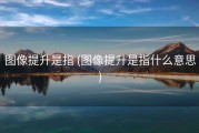 图像提升是指 (图像提升是指什么意思)