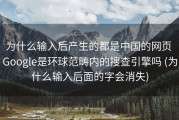 为什么输入后产生的都是中国的网页 Google是环球范畴内的搜查引擎吗 (为什么输入后面的字会消失)