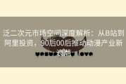 泛二次元市场空间深度解析：从B站到阿里投资，90后00后推动动漫产业新浪潮