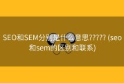 SEO和SEM分别是什么意思????? (seo和sem的区别和联系)