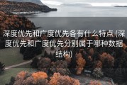 深度优先和广度优先各有什么特点 (深度优先和广度优先分别属于哪种数据结构)