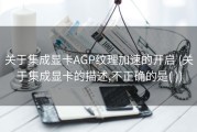 关于集成显卡AGP纹理加速的开启 (关于集成显卡的描述,不正确的是( ))