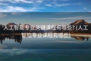 人工智能专业关键课程有哪些? (人工智能专业课程有哪些)