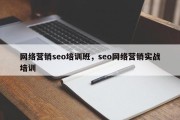 网络营销seo培训班，seo网络营销实战培训