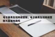 电子商务包括网络营销，电子商务包括网络营销与直播电商吗