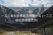 一二三级标题格局范例是什么 (一二三级标题格式范例)