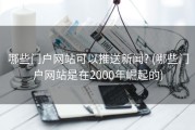 哪些门户网站可以推送新闻? (哪些门户网站是在2000年崛起的)
