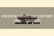 详细怎样操作 网站优化 如何做内链啊 (讲解一下如何操作)