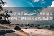 门户网站和导航网站是什么意思啊 是怎样解释啊 (门户网站和导航网站区别)