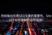 持续输出优质SEO文章的重要性，SiteGPT如何破解内容荒困境？