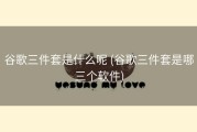 谷歌三件套是什么呢 (谷歌三件套是哪三个软件)