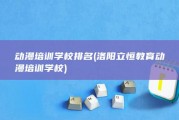 动漫培训学校排名 (洛阳立恒教育动漫培训学校)